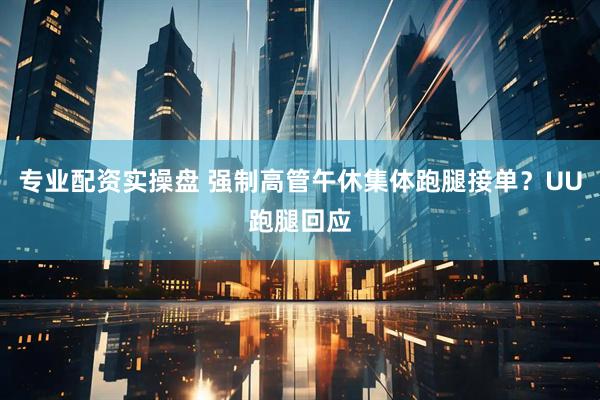 专业配资实操盘 强制高管午休集体跑腿接单？UU跑腿回应