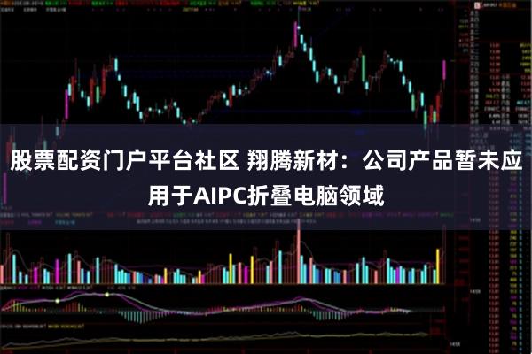 股票配资门户平台社区 翔腾新材：公司产品暂未应用于AIPC折叠电脑领域