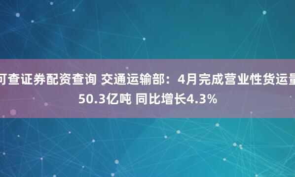可查证券配资查询 交通运输部：4月完成营业性货运量50.3亿吨 同比增长4.3%