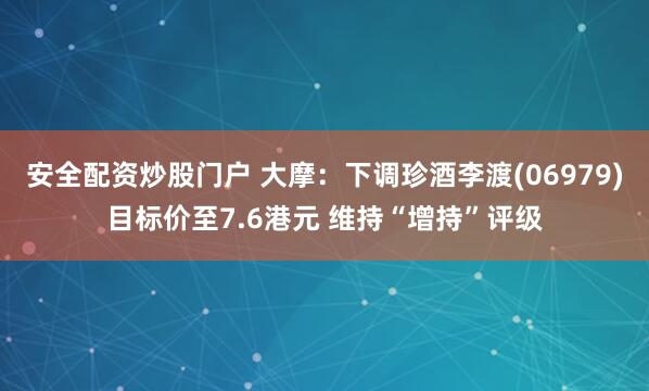 安全配资炒股门户 大摩：下调珍酒李渡(06979)目标价至7.6港元 维持“增持”评级