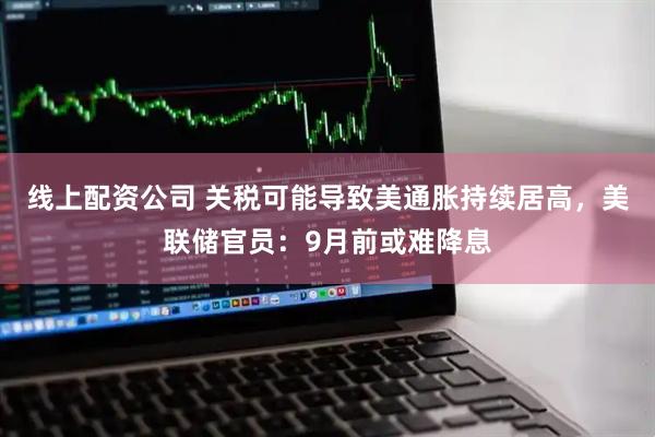 线上配资公司 关税可能导致美通胀持续居高，美联储官员：9月前或难降息