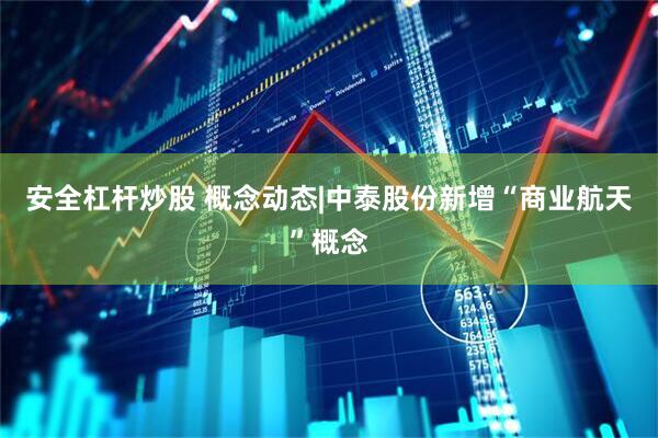 安全杠杆炒股 概念动态|中泰股份新增“商业航天”概念