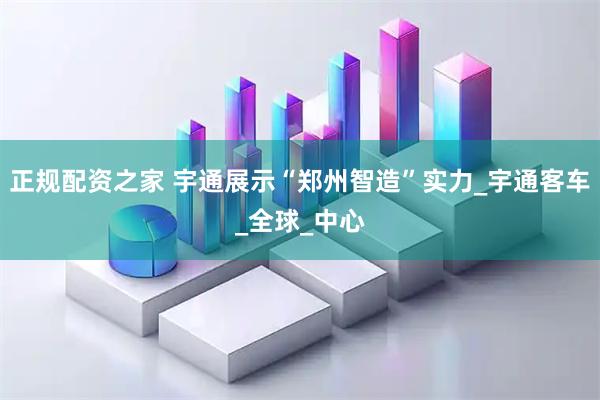 正规配资之家 宇通展示“郑州智造”实力_宇通客车_全球_中心