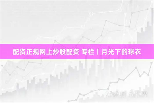 配资正规网上炒股配资 专栏丨月光下的球衣