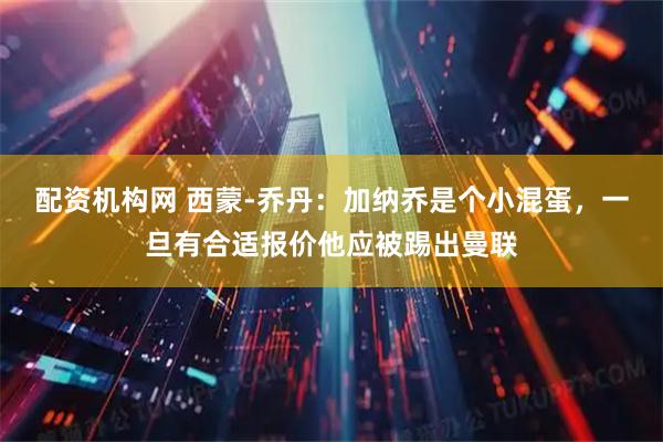 配资机构网 西蒙-乔丹：加纳乔是个小混蛋，一旦有合适报价他应被踢出曼联