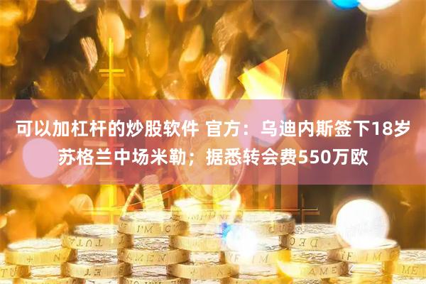 可以加杠杆的炒股软件 官方：乌迪内斯签下18岁苏格兰中场米勒；据悉转会费550万欧
