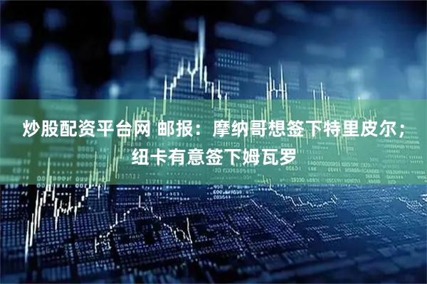 炒股配资平台网 邮报：摩纳哥想签下特里皮尔；纽卡有意签下姆瓦罗