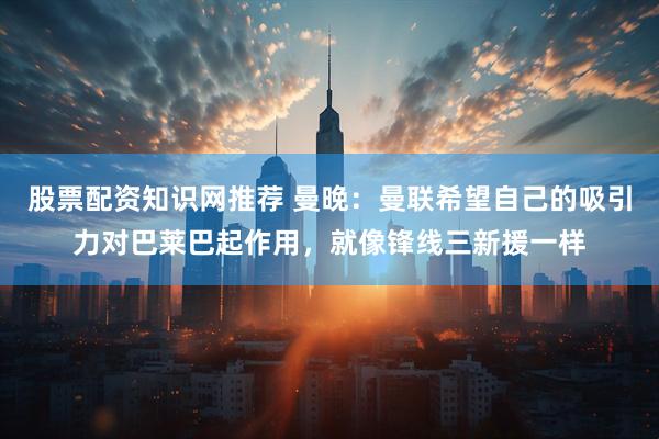 股票配资知识网推荐 曼晚：曼联希望自己的吸引力对巴莱巴起作用，就像锋线三新援一样