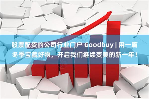 股票配资的公司行业门户 Goodbuy | 用一篇冬季宝藏好物，开启我们继续变美的新一年！